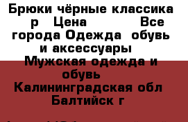 Брюки чёрные классика -46р › Цена ­ 1 300 - Все города Одежда, обувь и аксессуары » Мужская одежда и обувь   . Калининградская обл.,Балтийск г.